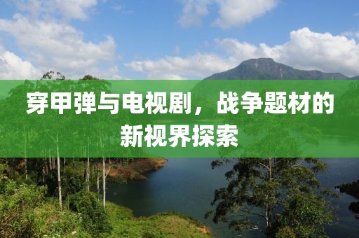 穿甲弹与电视剧，战争题材的新视界探索