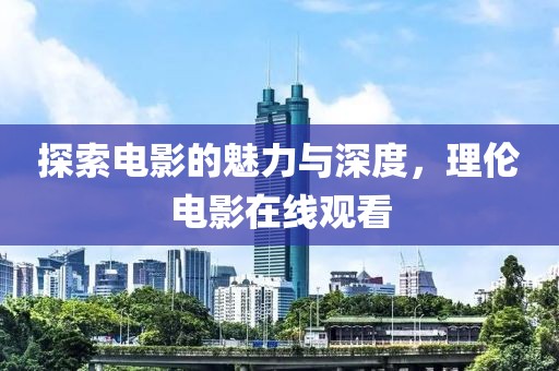 探索电影的魅力与深度，理伦电影在线观看