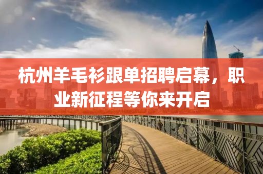 杭州羊毛衫跟单招聘启幕，职业新征程等你来开启