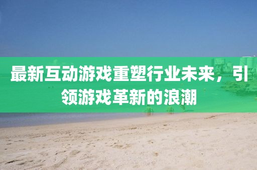 最新互动游戏重塑行业未来，引领游戏革新的浪潮