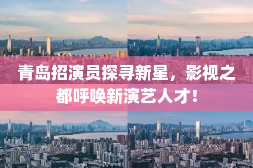 青岛招演员探寻新星，影视之都呼唤新演艺人才！