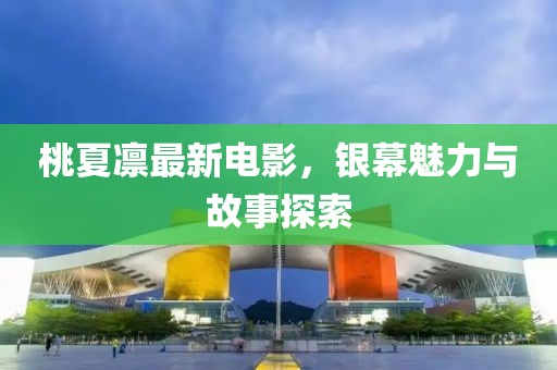 桃夏凛最新电影，银幕魅力与故事探索