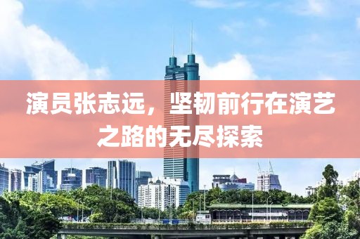 演员张志远，坚韧前行在演艺之路的无尽探索