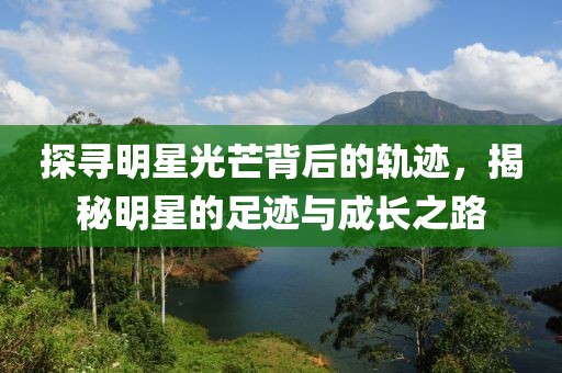 探寻明星光芒背后的轨迹，揭秘明星的足迹与成长之路
