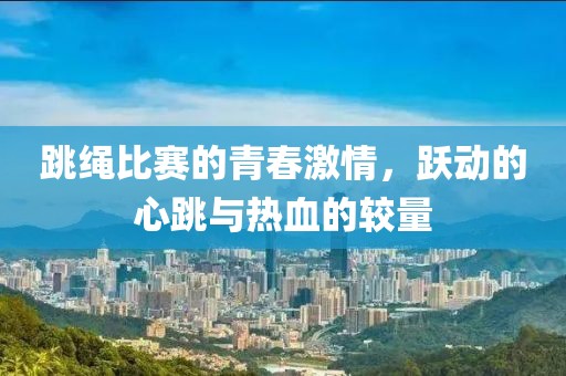 跳绳比赛的青春激情，跃动的心跳与热血的较量
