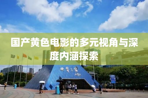 国产黄色电影的多元视角与深度内涵探索