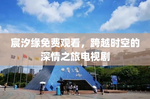 宸汐缘免费观看，跨越时空的深情之旅电视剧