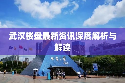 武汉楼盘最新资讯深度解析与解读