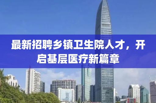 最新招聘乡镇卫生院人才，开启基层医疗新篇章