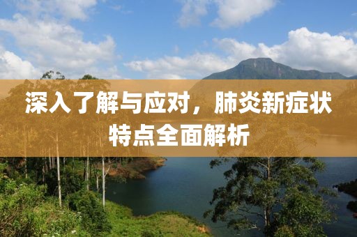 深入了解与应对，肺炎新症状特点全面解析