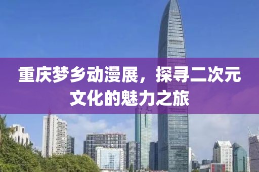 重庆梦乡动漫展，探寻二次元文化的魅力之旅