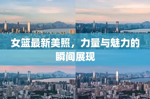 女篮最新美照，力量与魅力的瞬间展现