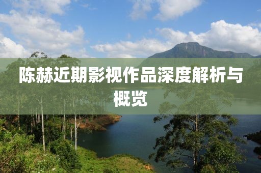 陈赫近期影视作品深度解析与概览