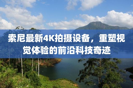 索尼最新4K拍摄设备，重塑视觉体验的前沿科技奇迹