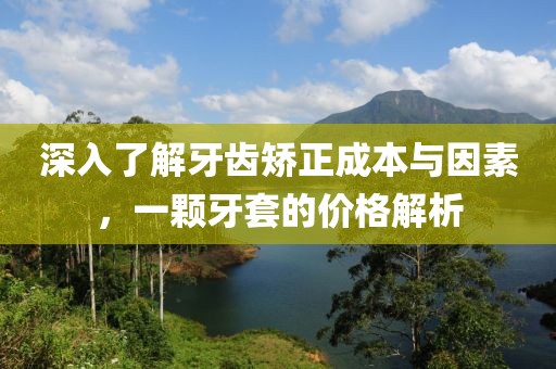 深入了解牙齿矫正成本与因素，一颗牙套的价格解析