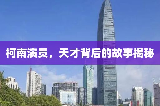 柯南演员，天才背后的故事揭秘