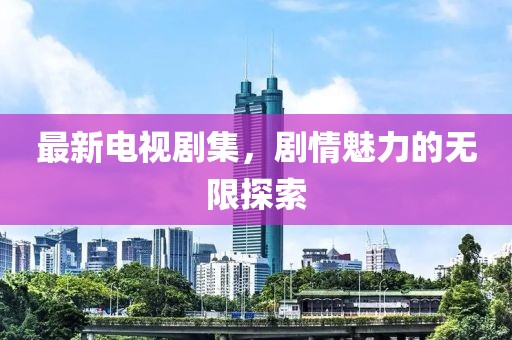 最新电视剧集，剧情魅力的无限探索