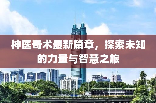神医奇术最新篇章，探索未知的力量与智慧之旅