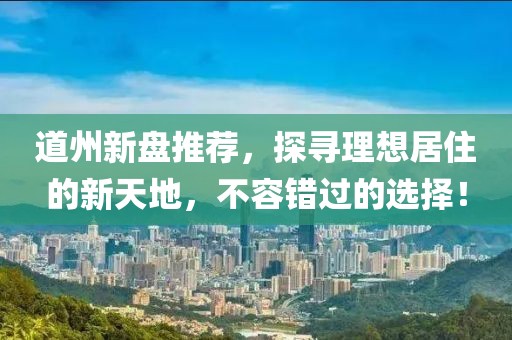 道州新盘推荐，探寻理想居住的新天地，不容错过的选择！