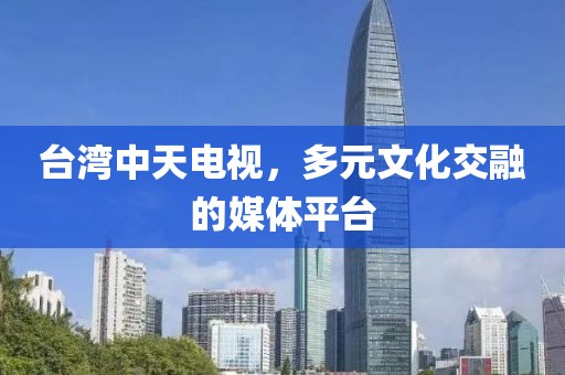 台湾中天电视，多元文化交融的媒体平台