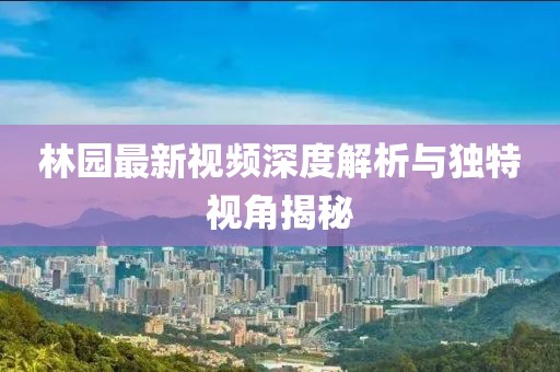 林园最新视频深度解析与独特视角揭秘