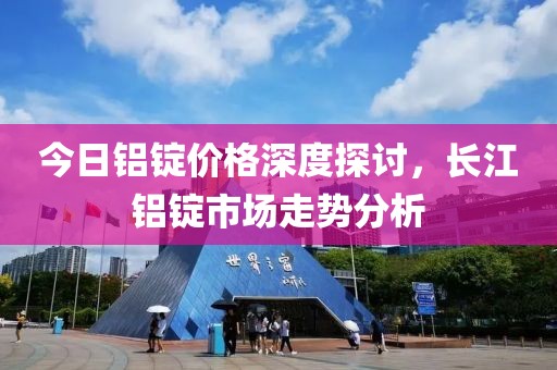 今日铝锭价格深度探讨，长江铝锭市场走势分析