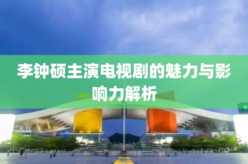 李钟硕主演电视剧的魅力与影响力解析