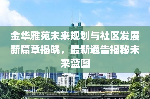 金华雅苑未来规划与社区发展新篇章揭晓，最新通告揭秘未来蓝图