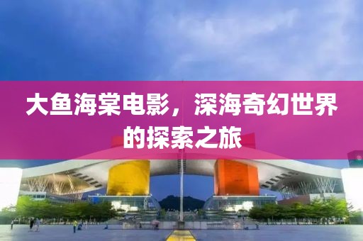 大鱼海棠电影，深海奇幻世界的探索之旅