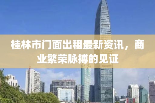 桂林市门面出租最新资讯，商业繁荣脉搏的见证