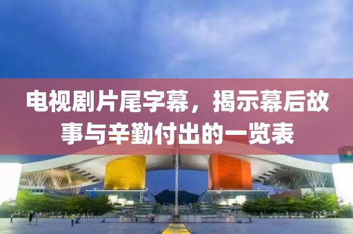 电视剧片尾字幕，揭示幕后故事与辛勤付出的一览表