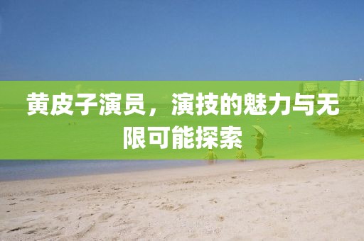 黄皮子演员，演技的魅力与无限可能探索