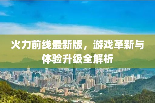 火力前线最新版，游戏革新与体验升级全解析