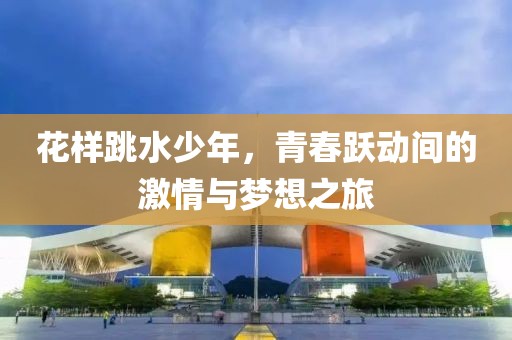 花样跳水少年，青春跃动间的激情与梦想之旅