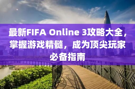 最新FIFA Online 3攻略大全，掌握游戏精髓，成为顶尖玩家必备指南