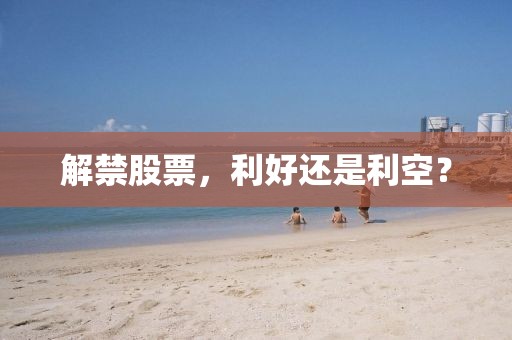 解禁股票，利好还是利空？