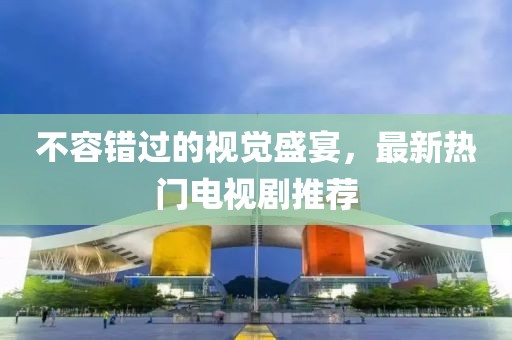 不容错过的视觉盛宴，最新热门电视剧推荐