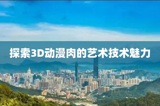 探索3D动漫肉的艺术技术魅力