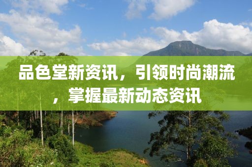 品色堂新资讯，引领时尚潮流，掌握最新动态资讯