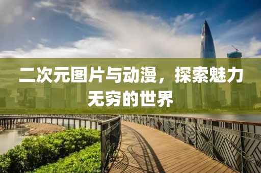 二次元图片与动漫，探索魅力无穷的世界