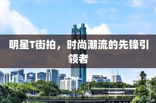 明星T街拍，时尚潮流的先锋引领者