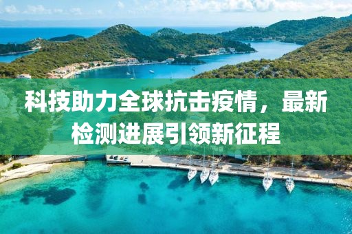 科技助力全球抗击疫情，最新检测进展引领新征程