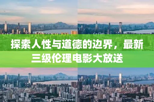 探索人性与道德的边界，最新三级伦理电影大放送