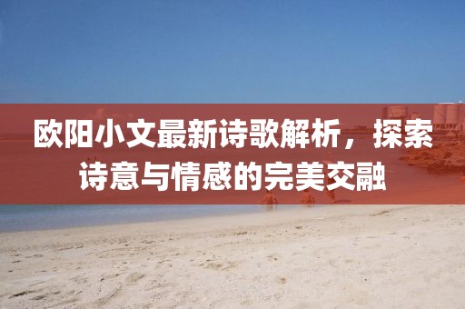 欧阳小文最新诗歌解析，探索诗意与情感的完美交融