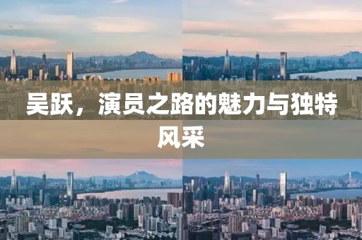 吴跃，演员之路的魅力与独特风采