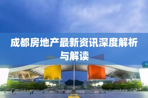 成都房地产最新资讯深度解析与解读