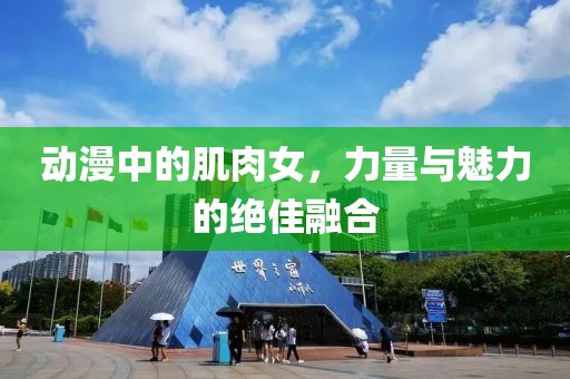 动漫中的肌肉女，力量与魅力的绝佳融合