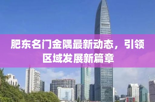 肥东名门金隅最新动态，引领区域发展新篇章
