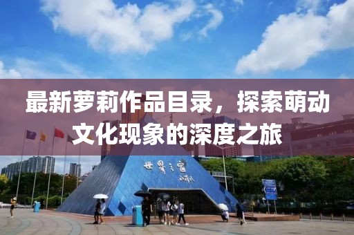 最新萝莉作品目录，探索萌动文化现象的深度之旅