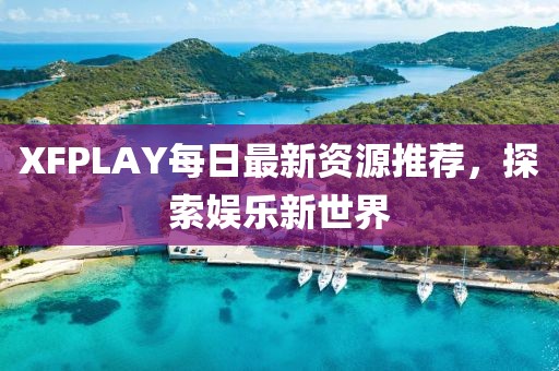 XFPLAY每日最新资源推荐，探索娱乐新世界
